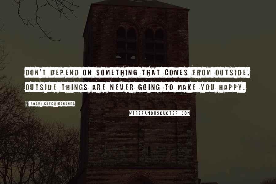 Swami Satchidananda Quotes: Don't depend on something that comes from outside. Outside things are never going to make you happy.