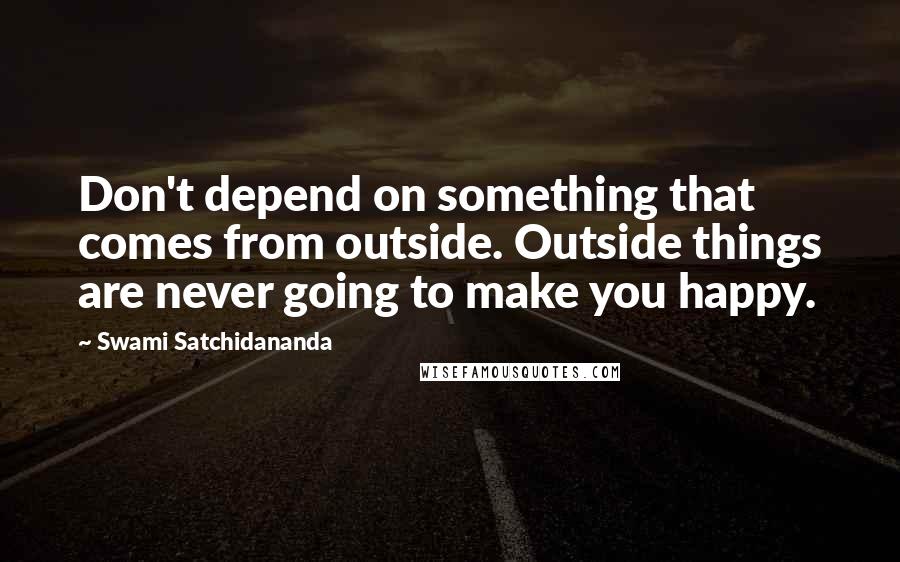 Swami Satchidananda Quotes: Don't depend on something that comes from outside. Outside things are never going to make you happy.