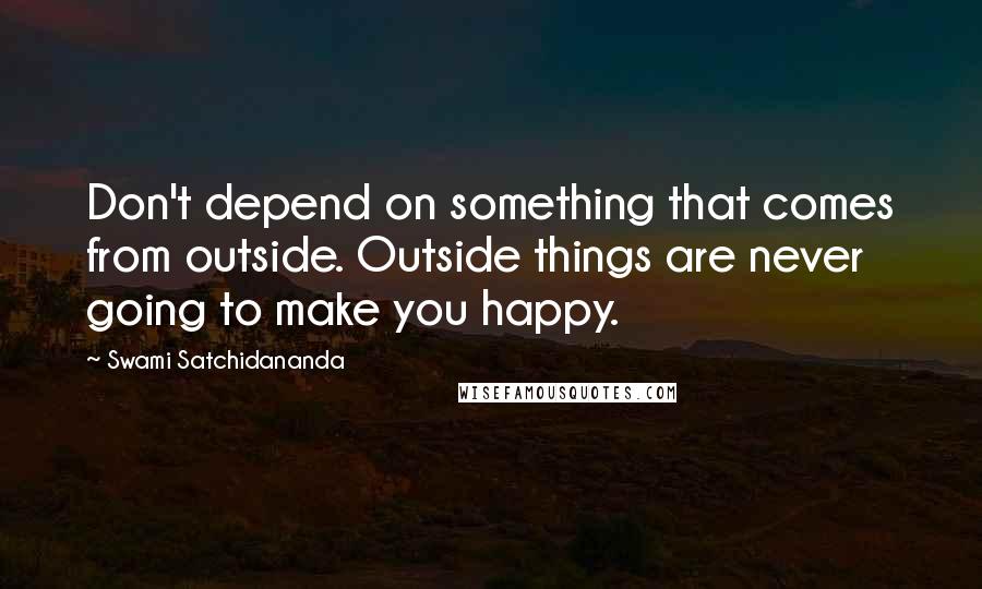 Swami Satchidananda Quotes: Don't depend on something that comes from outside. Outside things are never going to make you happy.