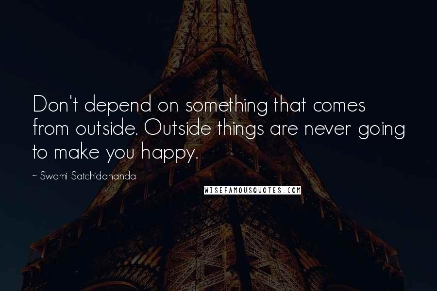 Swami Satchidananda Quotes: Don't depend on something that comes from outside. Outside things are never going to make you happy.