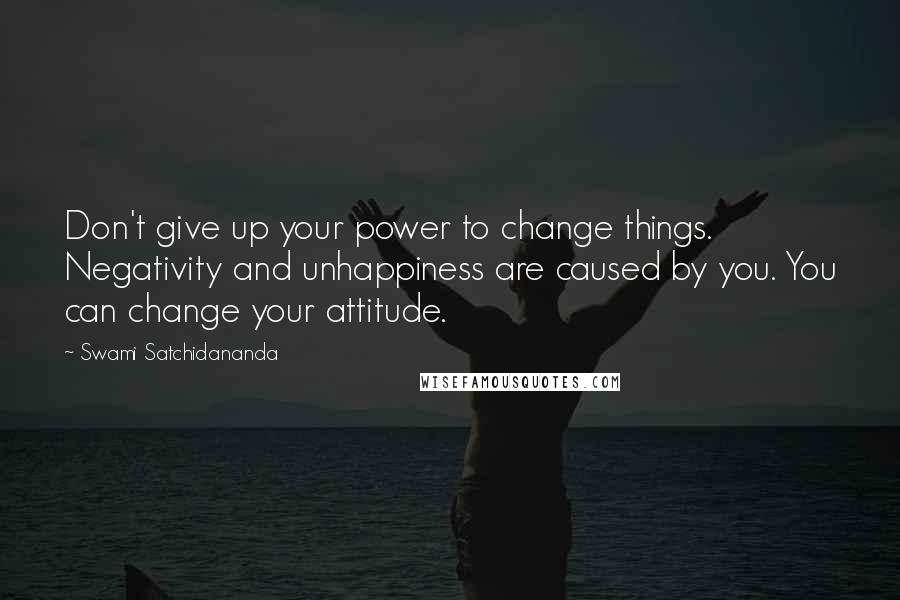 Swami Satchidananda Quotes: Don't give up your power to change things. Negativity and unhappiness are caused by you. You can change your attitude.