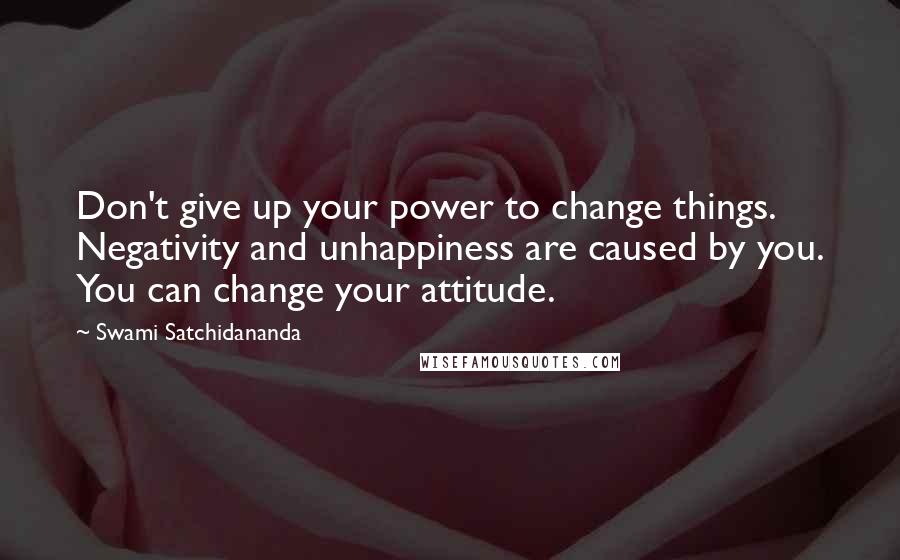 Swami Satchidananda Quotes: Don't give up your power to change things. Negativity and unhappiness are caused by you. You can change your attitude.