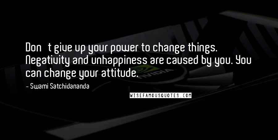 Swami Satchidananda Quotes: Don't give up your power to change things. Negativity and unhappiness are caused by you. You can change your attitude.