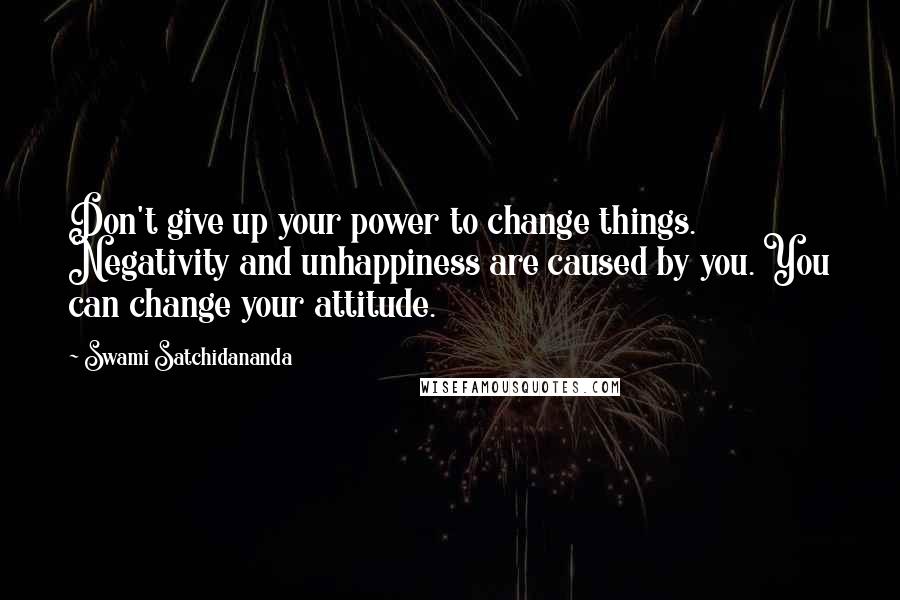 Swami Satchidananda Quotes: Don't give up your power to change things. Negativity and unhappiness are caused by you. You can change your attitude.