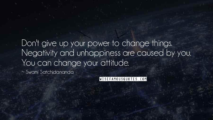 Swami Satchidananda Quotes: Don't give up your power to change things. Negativity and unhappiness are caused by you. You can change your attitude.