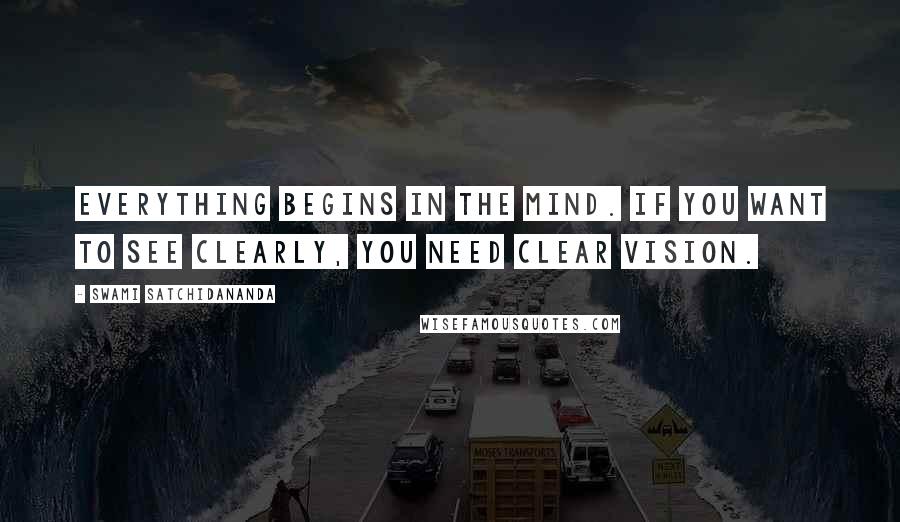 Swami Satchidananda Quotes: Everything begins in the mind. If you want to see clearly, you need clear vision.
