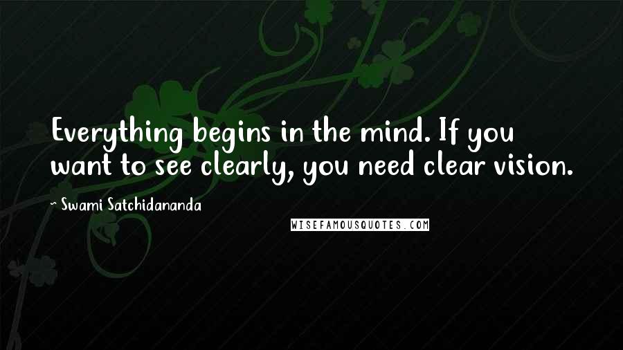Swami Satchidananda Quotes: Everything begins in the mind. If you want to see clearly, you need clear vision.