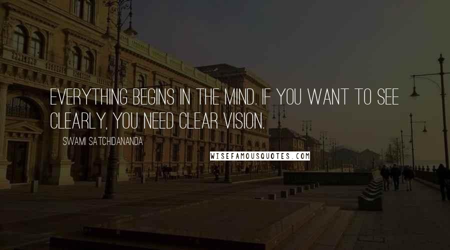 Swami Satchidananda Quotes: Everything begins in the mind. If you want to see clearly, you need clear vision.