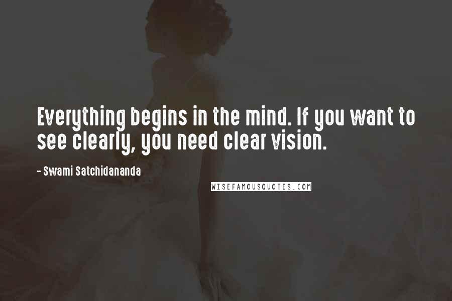 Swami Satchidananda Quotes: Everything begins in the mind. If you want to see clearly, you need clear vision.