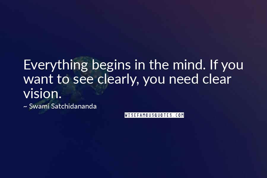 Swami Satchidananda Quotes: Everything begins in the mind. If you want to see clearly, you need clear vision.