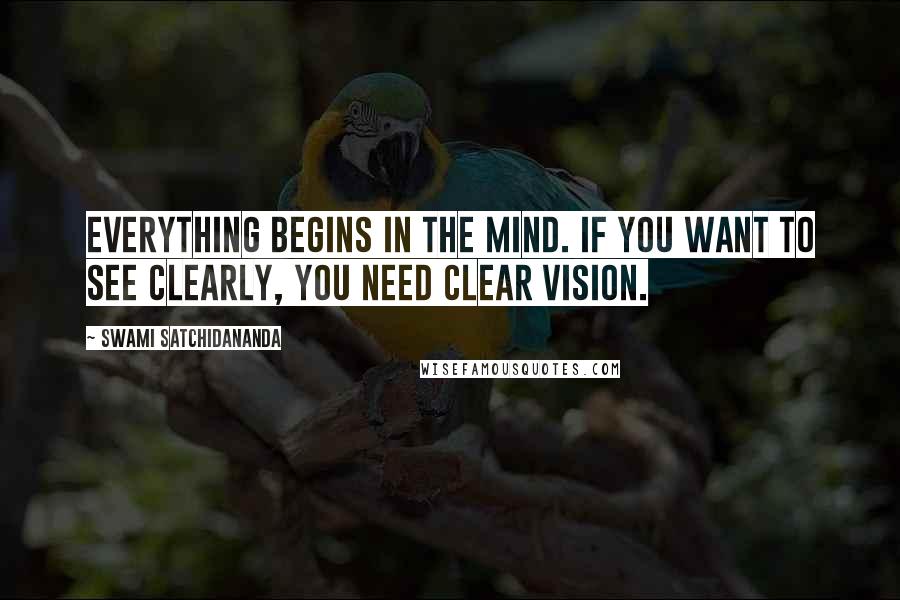 Swami Satchidananda Quotes: Everything begins in the mind. If you want to see clearly, you need clear vision.