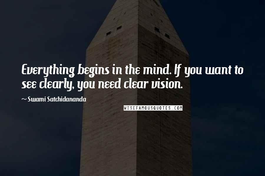 Swami Satchidananda Quotes: Everything begins in the mind. If you want to see clearly, you need clear vision.