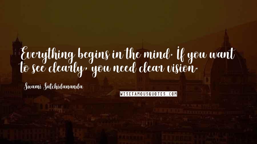 Swami Satchidananda Quotes: Everything begins in the mind. If you want to see clearly, you need clear vision.