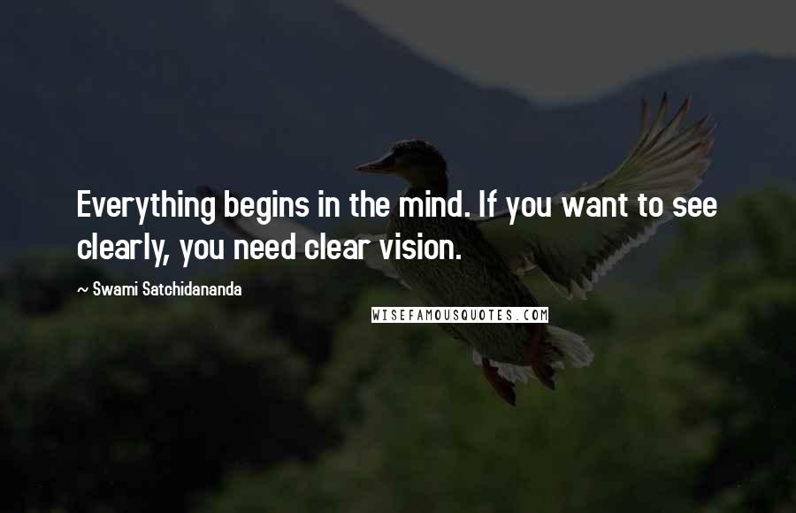 Swami Satchidananda Quotes: Everything begins in the mind. If you want to see clearly, you need clear vision.