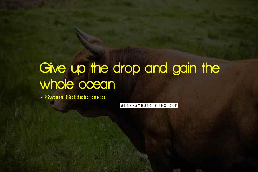Swami Satchidananda Quotes: Give up the drop and gain the whole ocean.