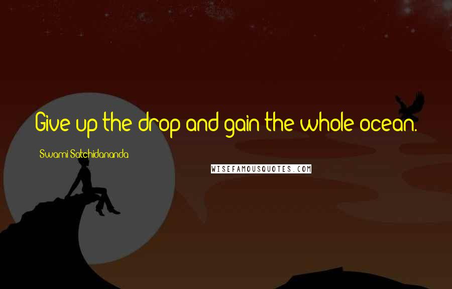 Swami Satchidananda Quotes: Give up the drop and gain the whole ocean.