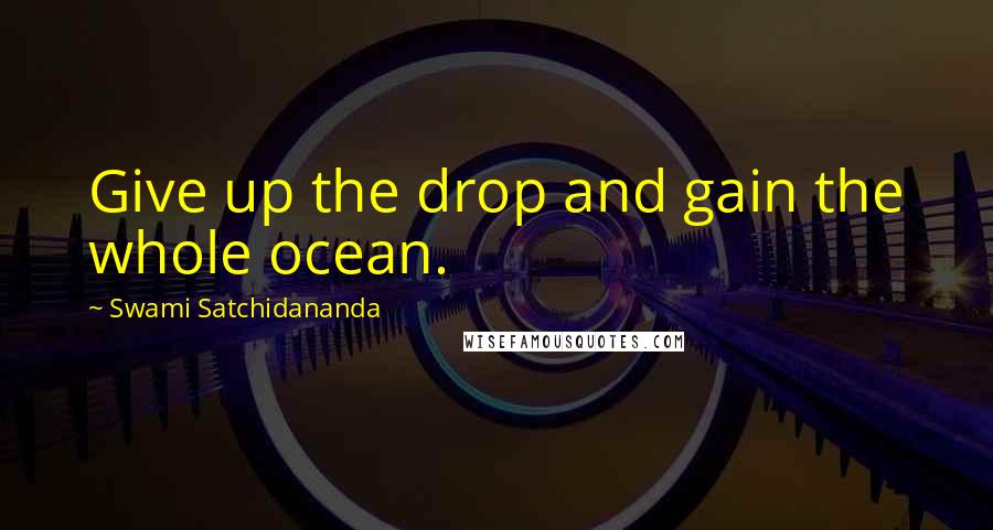 Swami Satchidananda Quotes: Give up the drop and gain the whole ocean.