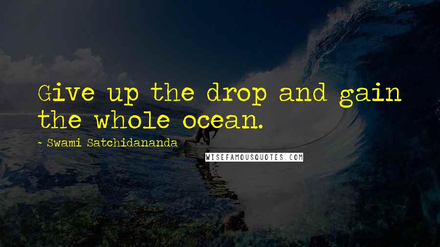 Swami Satchidananda Quotes: Give up the drop and gain the whole ocean.