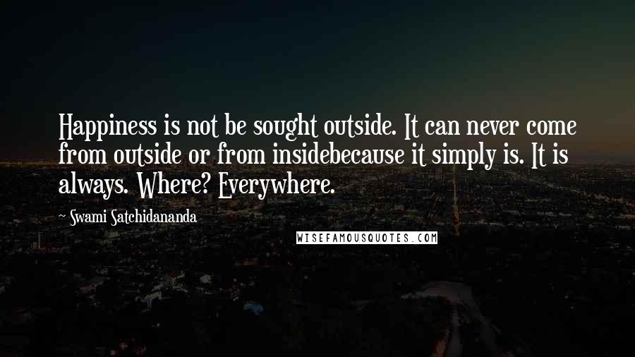Swami Satchidananda Quotes: Happiness is not be sought outside. It can never come from outside or from insidebecause it simply is. It is always. Where? Everywhere.