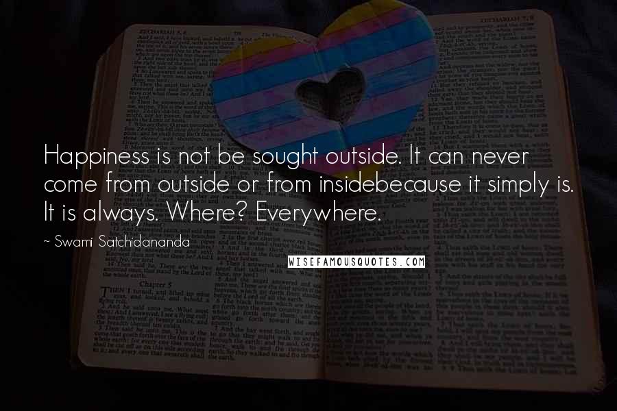 Swami Satchidananda Quotes: Happiness is not be sought outside. It can never come from outside or from insidebecause it simply is. It is always. Where? Everywhere.