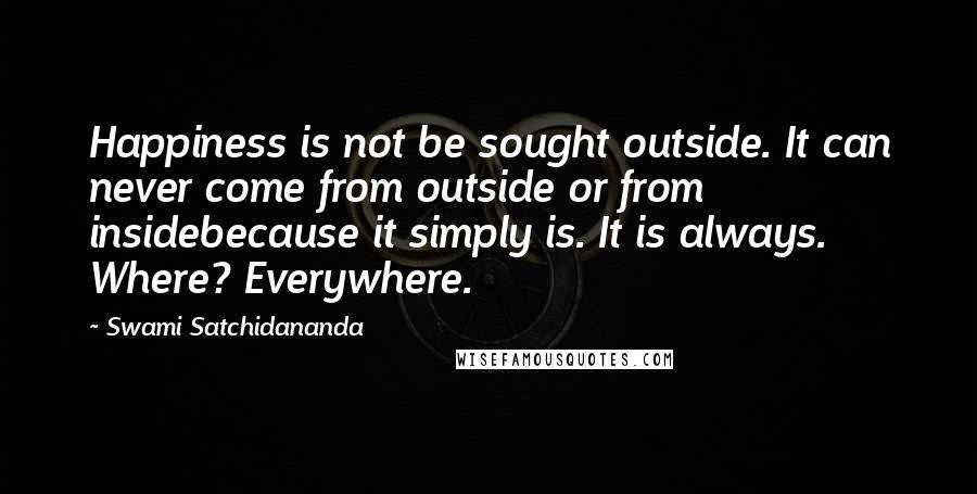 Swami Satchidananda Quotes: Happiness is not be sought outside. It can never come from outside or from insidebecause it simply is. It is always. Where? Everywhere.