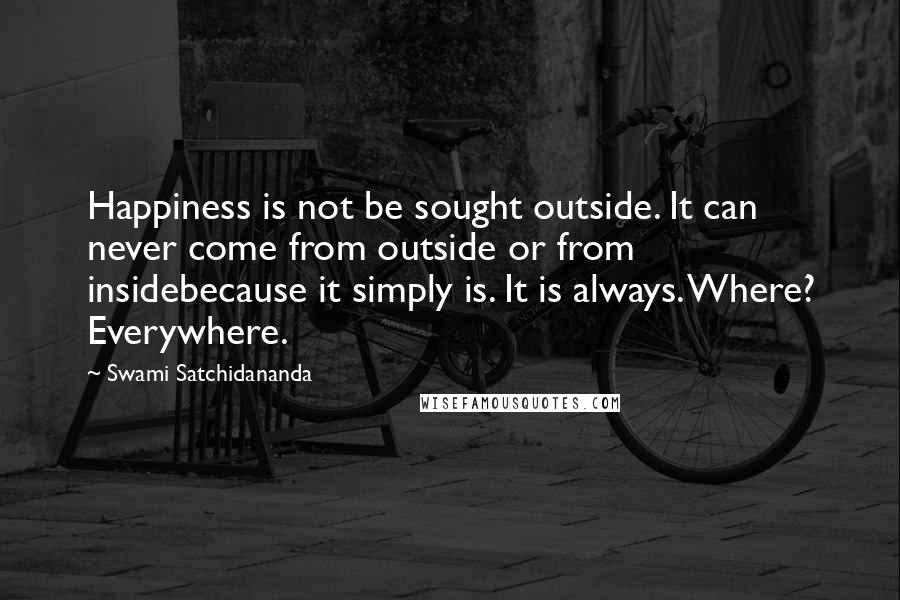 Swami Satchidananda Quotes: Happiness is not be sought outside. It can never come from outside or from insidebecause it simply is. It is always. Where? Everywhere.