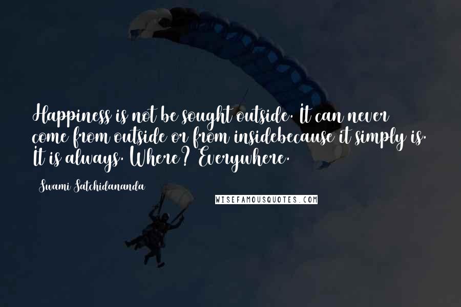 Swami Satchidananda Quotes: Happiness is not be sought outside. It can never come from outside or from insidebecause it simply is. It is always. Where? Everywhere.