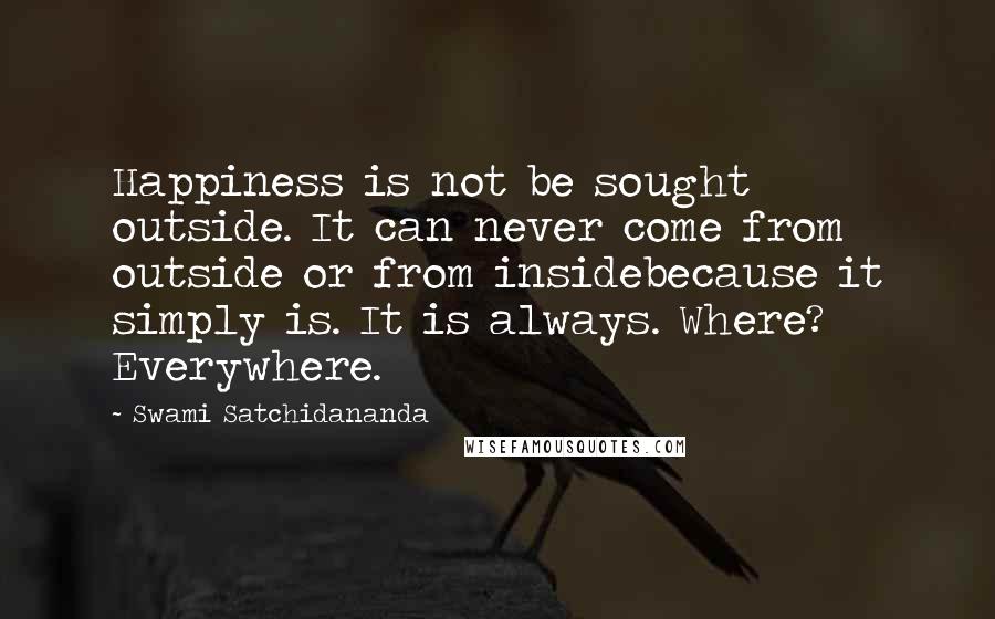 Swami Satchidananda Quotes: Happiness is not be sought outside. It can never come from outside or from insidebecause it simply is. It is always. Where? Everywhere.