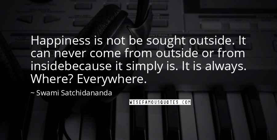 Swami Satchidananda Quotes: Happiness is not be sought outside. It can never come from outside or from insidebecause it simply is. It is always. Where? Everywhere.