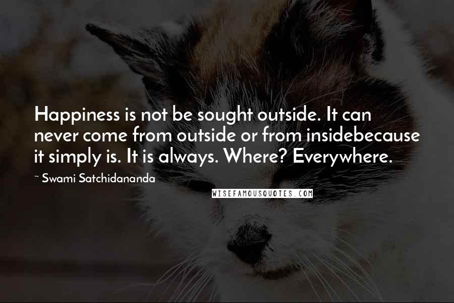 Swami Satchidananda Quotes: Happiness is not be sought outside. It can never come from outside or from insidebecause it simply is. It is always. Where? Everywhere.