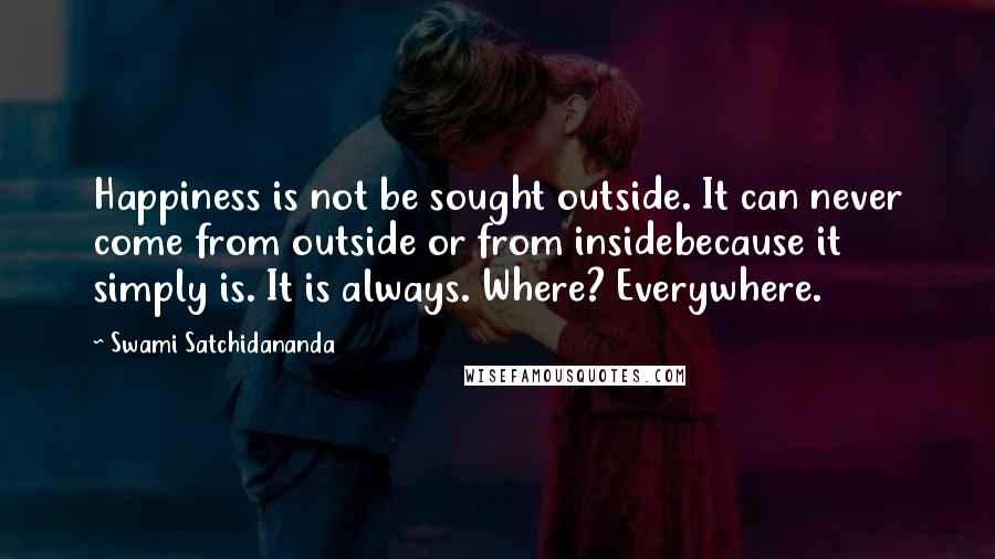 Swami Satchidananda Quotes: Happiness is not be sought outside. It can never come from outside or from insidebecause it simply is. It is always. Where? Everywhere.