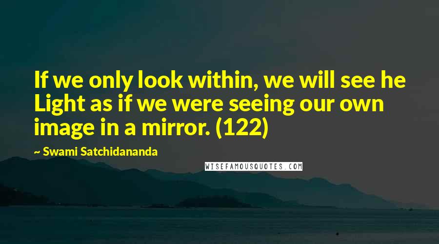 Swami Satchidananda Quotes: If we only look within, we will see he Light as if we were seeing our own image in a mirror. (122)