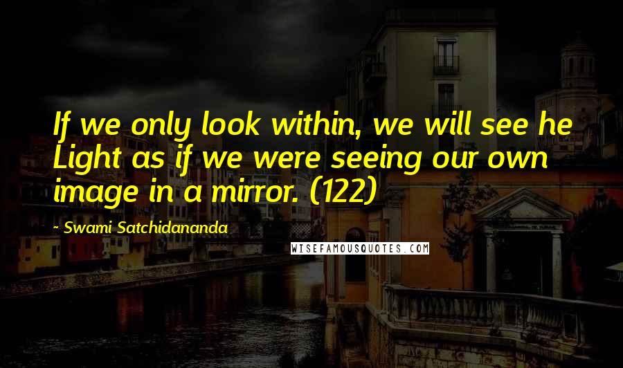 Swami Satchidananda Quotes: If we only look within, we will see he Light as if we were seeing our own image in a mirror. (122)