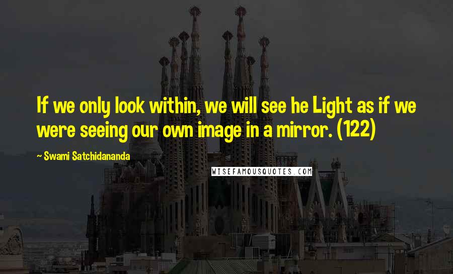 Swami Satchidananda Quotes: If we only look within, we will see he Light as if we were seeing our own image in a mirror. (122)