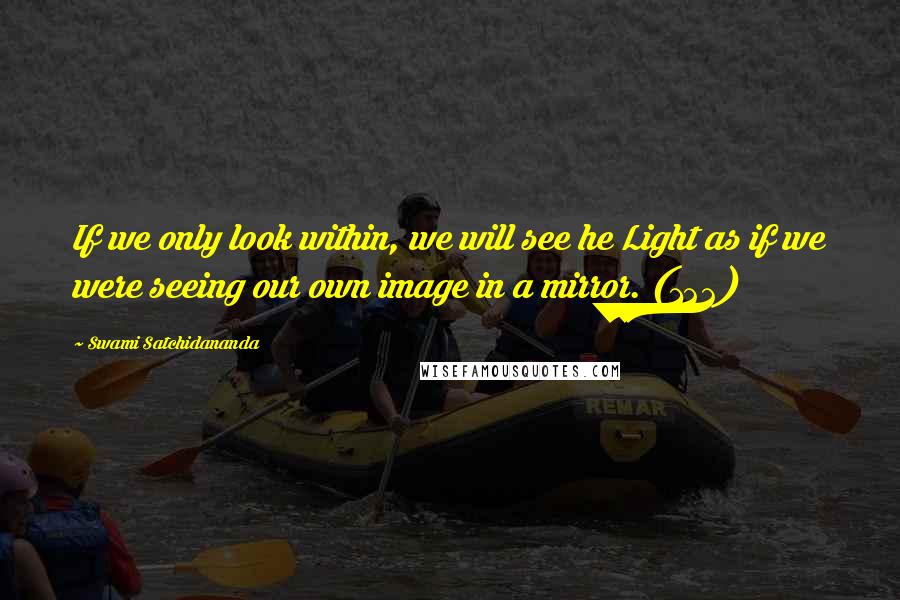 Swami Satchidananda Quotes: If we only look within, we will see he Light as if we were seeing our own image in a mirror. (122)