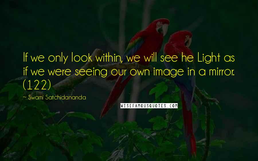 Swami Satchidananda Quotes: If we only look within, we will see he Light as if we were seeing our own image in a mirror. (122)