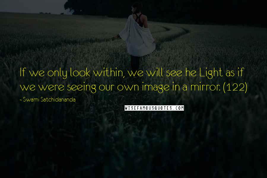 Swami Satchidananda Quotes: If we only look within, we will see he Light as if we were seeing our own image in a mirror. (122)