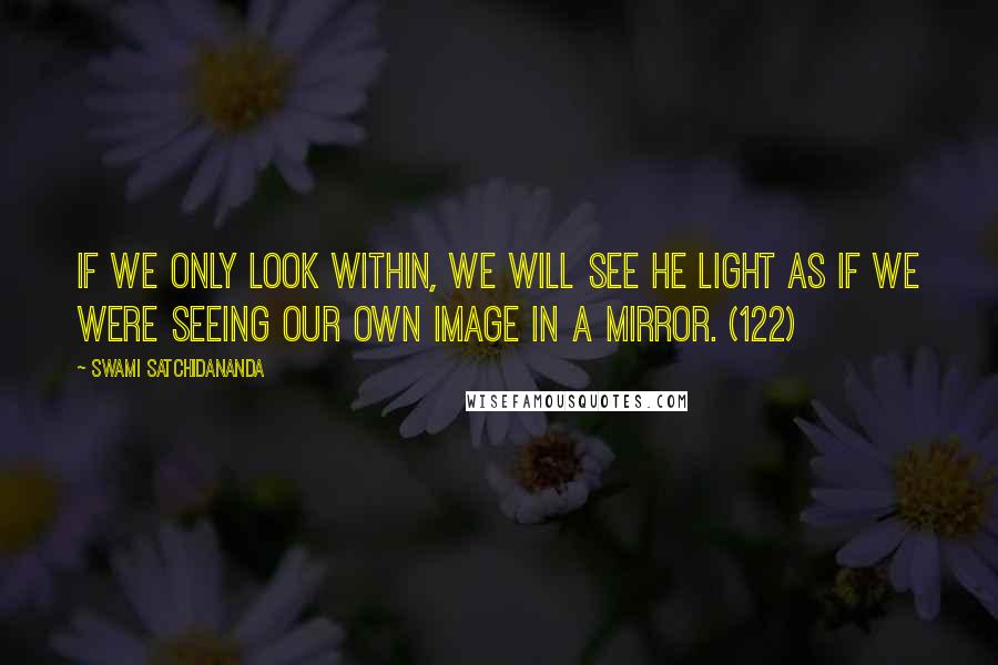 Swami Satchidananda Quotes: If we only look within, we will see he Light as if we were seeing our own image in a mirror. (122)