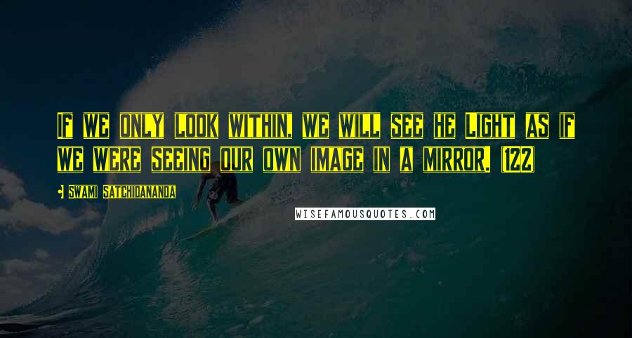 Swami Satchidananda Quotes: If we only look within, we will see he Light as if we were seeing our own image in a mirror. (122)