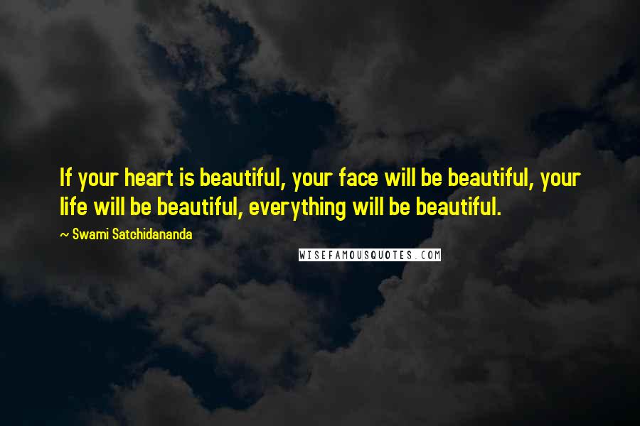 Swami Satchidananda Quotes: If your heart is beautiful, your face will be beautiful, your life will be beautiful, everything will be beautiful.