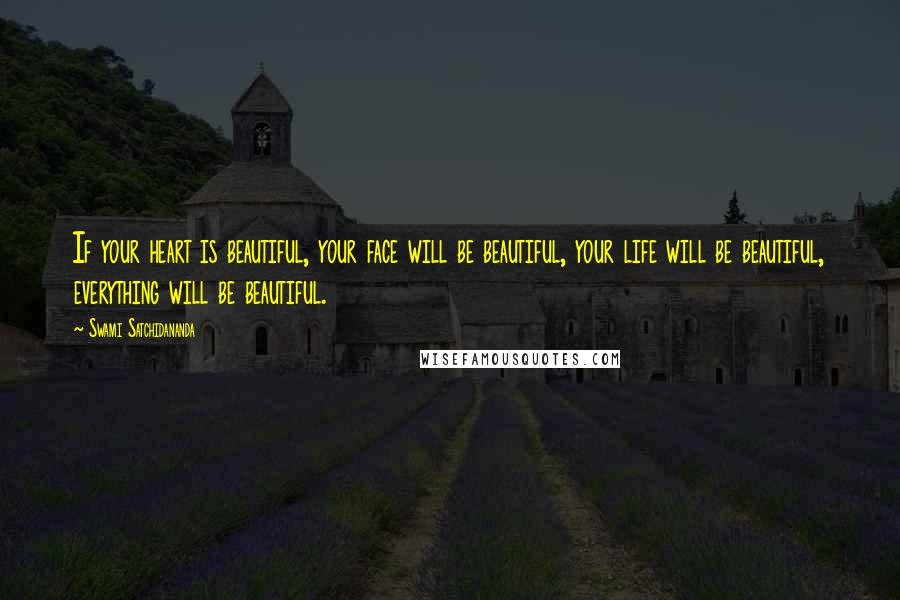 Swami Satchidananda Quotes: If your heart is beautiful, your face will be beautiful, your life will be beautiful, everything will be beautiful.