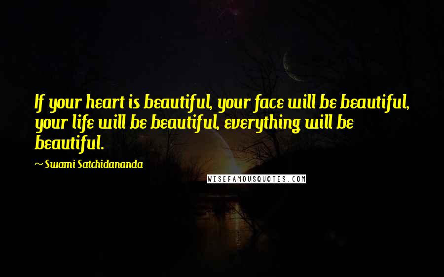 Swami Satchidananda Quotes: If your heart is beautiful, your face will be beautiful, your life will be beautiful, everything will be beautiful.