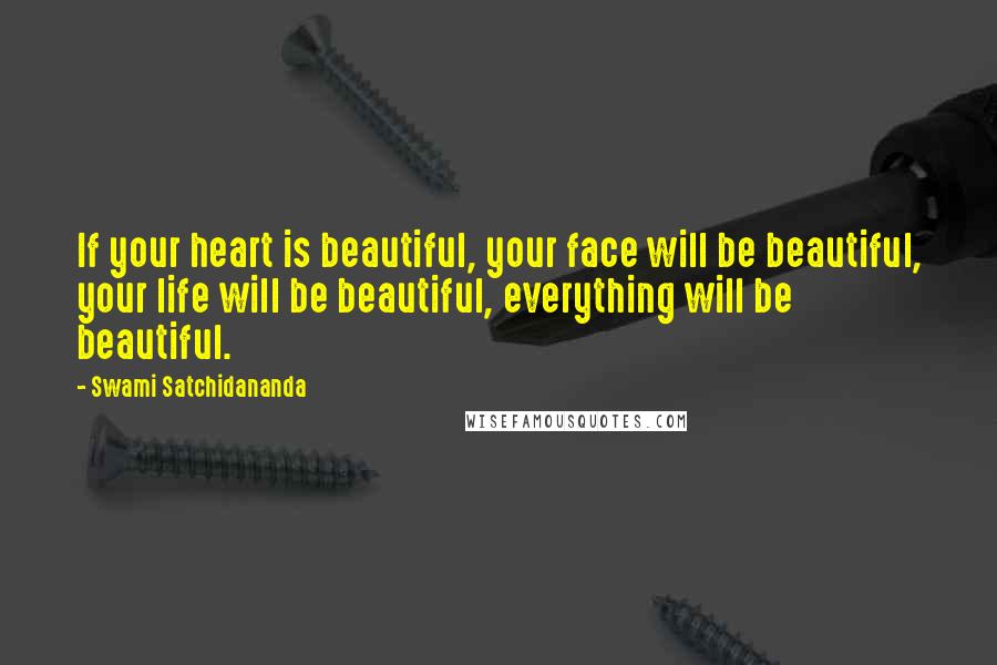 Swami Satchidananda Quotes: If your heart is beautiful, your face will be beautiful, your life will be beautiful, everything will be beautiful.