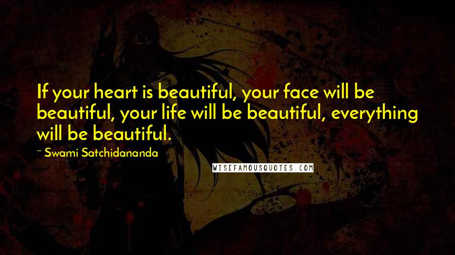 Swami Satchidananda Quotes: If your heart is beautiful, your face will be beautiful, your life will be beautiful, everything will be beautiful.