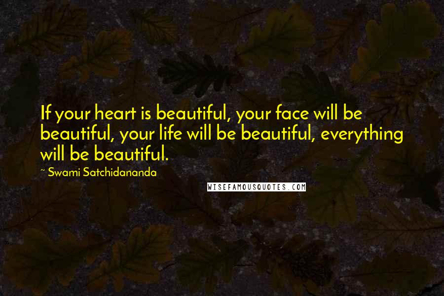 Swami Satchidananda Quotes: If your heart is beautiful, your face will be beautiful, your life will be beautiful, everything will be beautiful.