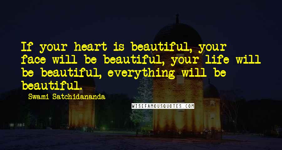 Swami Satchidananda Quotes: If your heart is beautiful, your face will be beautiful, your life will be beautiful, everything will be beautiful.