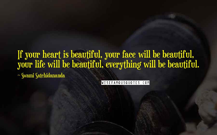 Swami Satchidananda Quotes: If your heart is beautiful, your face will be beautiful, your life will be beautiful, everything will be beautiful.