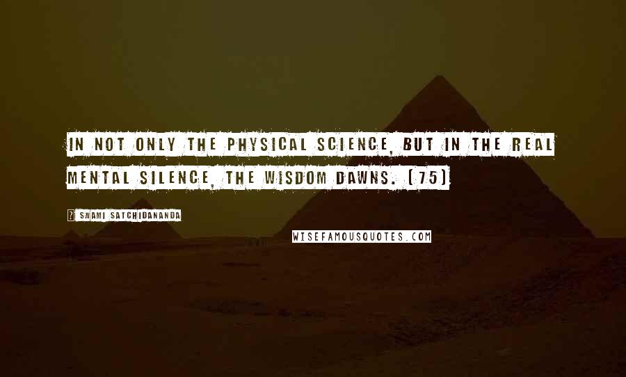 Swami Satchidananda Quotes: In not only the physical science, but in the real mental silence, the wisdom dawns. (75)