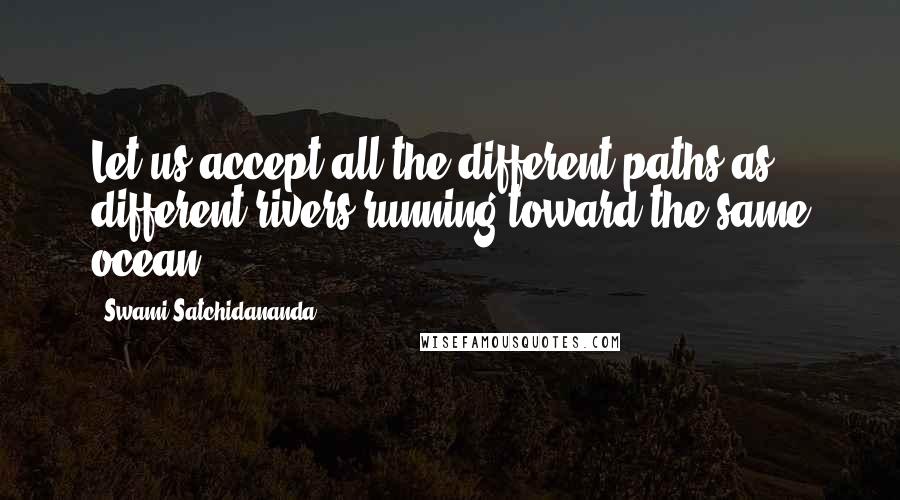 Swami Satchidananda Quotes: Let us accept all the different paths as different rivers running toward the same ocean.