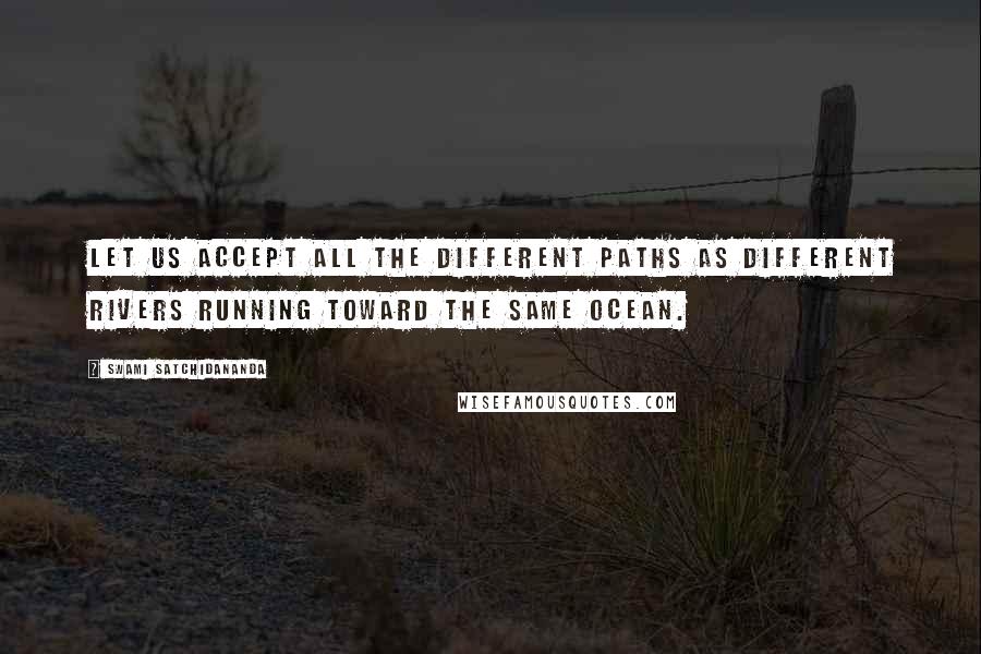 Swami Satchidananda Quotes: Let us accept all the different paths as different rivers running toward the same ocean.